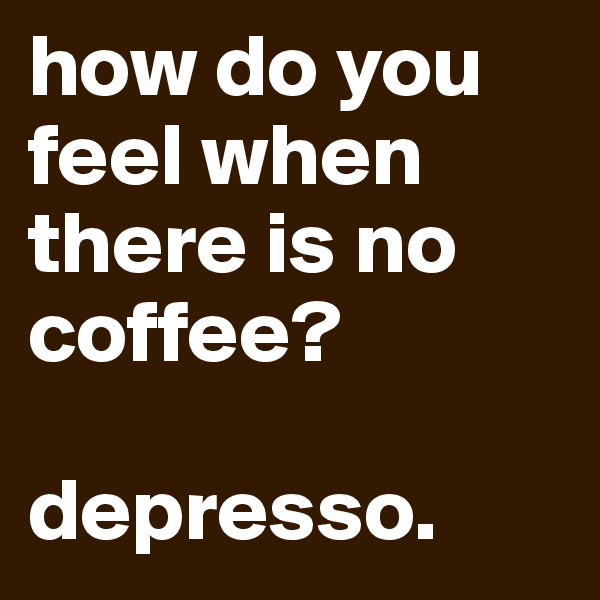 how do you feel when there is no coffee?

depresso.