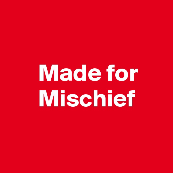 

      Made for           Mischief

