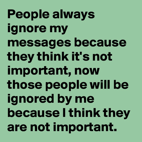 People always ignore my messages because they think it's not important, now those people will be ignored by me because I think they are not important.