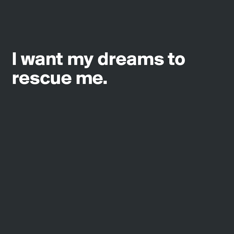 

I want my dreams to rescue me. 






