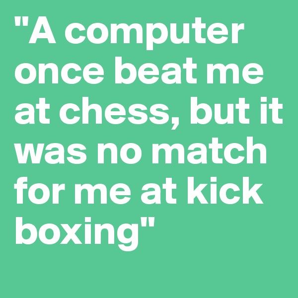 "A computer once beat me at chess, but it was no match for me at kick boxing" 
