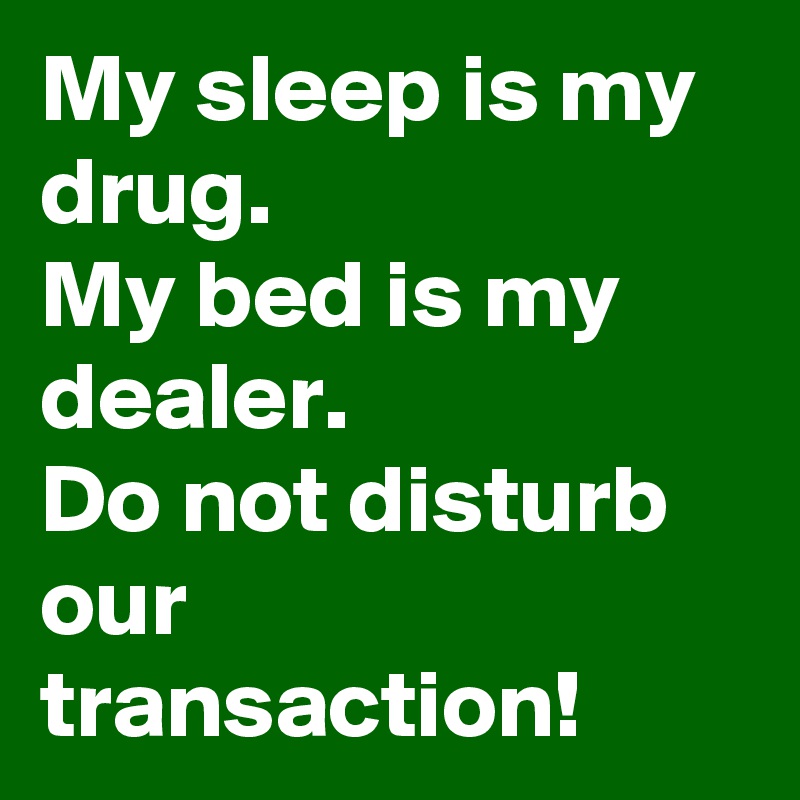 My sleep is my drug.
My bed is my dealer.
Do not disturb  our transaction!