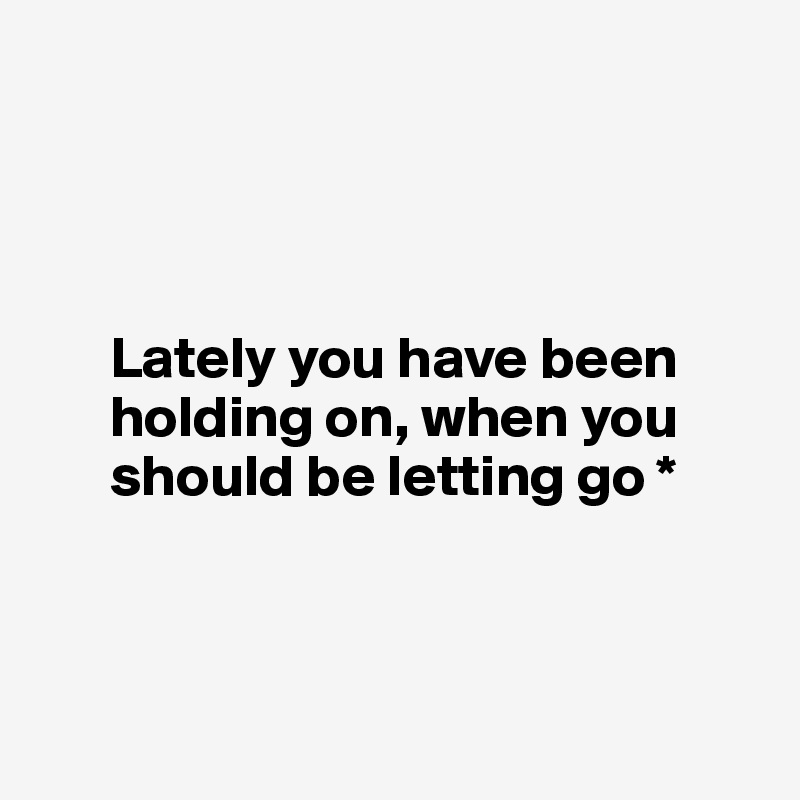 




      Lately you have been 
      holding on, when you 
      should be letting go *



