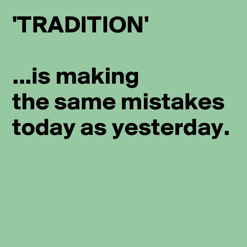 'TRADITION'

...is making 
the same mistakes 
today as yesterday.

