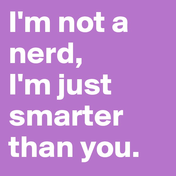 I'm not a nerd,
I'm just smarter than you.