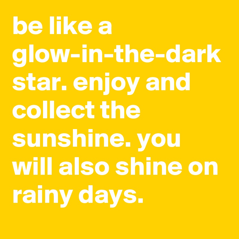 be like a glow-in-the-dark star. enjoy and collect the sunshine. you will also shine on rainy days.