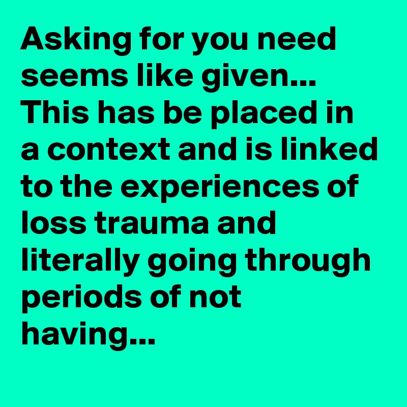 Asking for you need seems like given... This has be placed in a context and is linked to the experiences of loss trauma and literally going through periods of not having... 