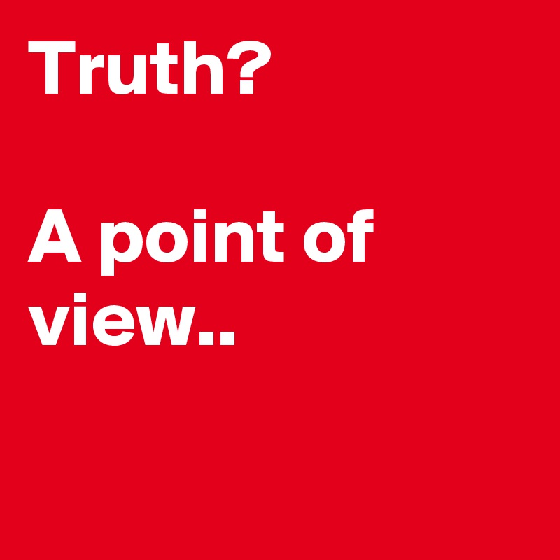 Truth?

A point of view..

