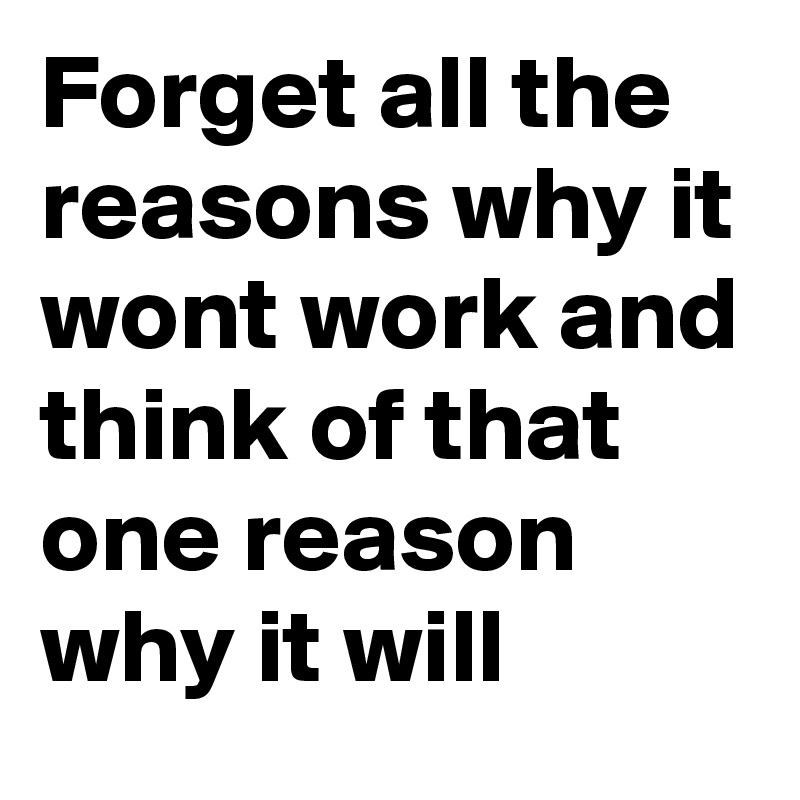 Forget all the reasons why it wont work and think of that one reason why it will 