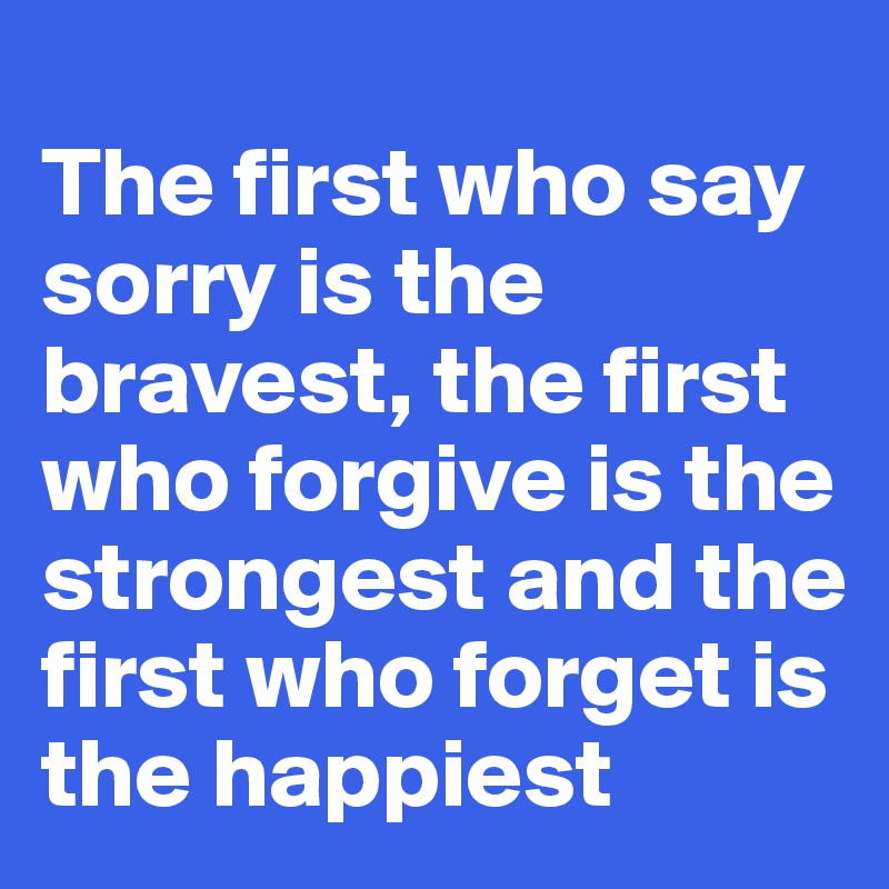
The first who say sorry is the bravest, the first who forgive is the strongest and the first who forget is the happiest