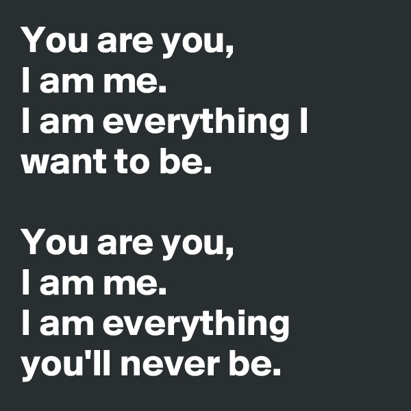 You are you,
I am me.
I am everything I want to be.

You are you,
I am me.
I am everything you'll never be.