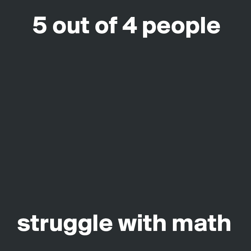     5 out of 4 people







 struggle with math