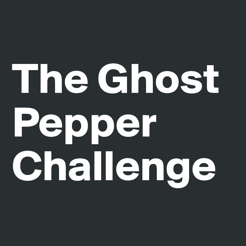 
The Ghost Pepper Challenge
