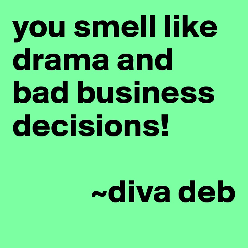 you smell like drama and bad business decisions!

            ~diva deb