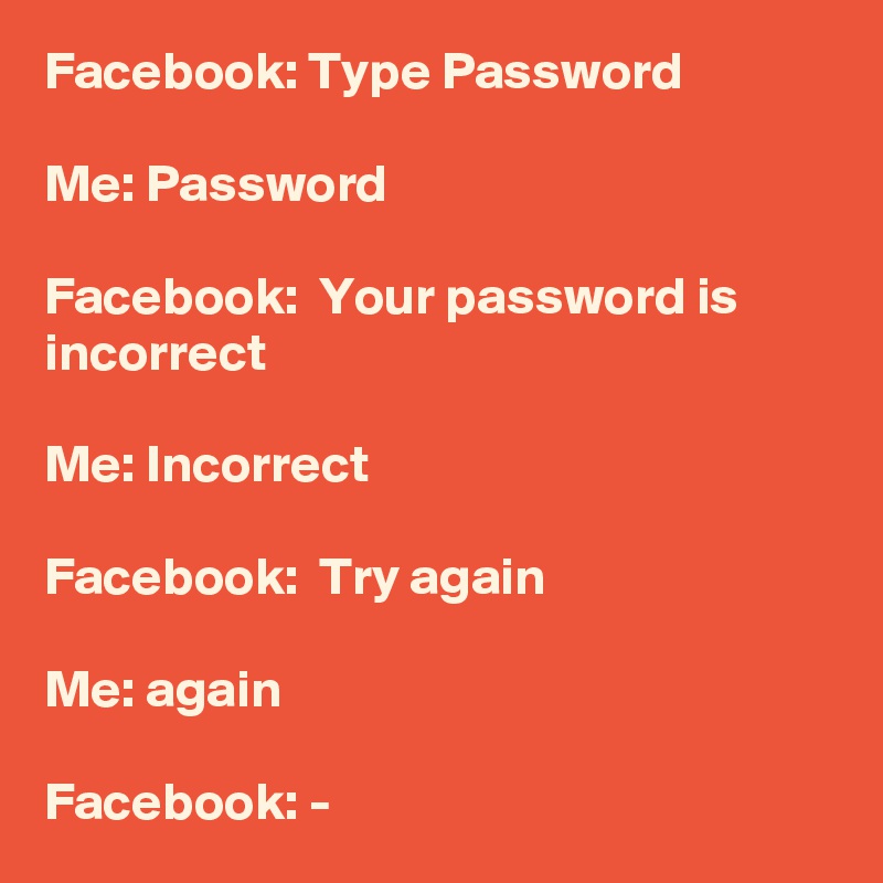Facebook: Type Password

Me: Password

Facebook:  Your password is incorrect

Me: Incorrect

Facebook:  Try again

Me: again

Facebook: -