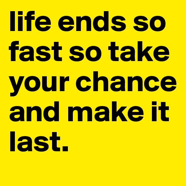 life ends so fast so take your chance and make it last.