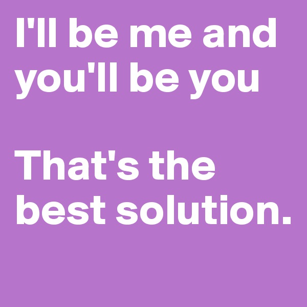 I'll be me and you'll be you

That's the best solution. 
