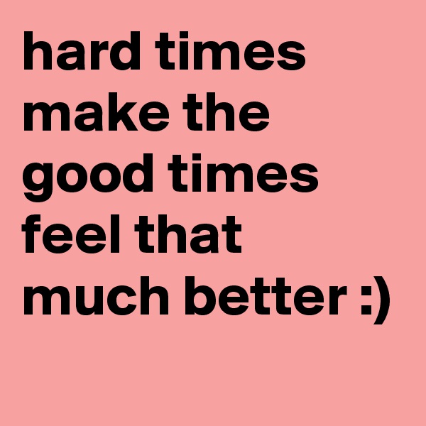 hard times make the good times feel that much better :)

