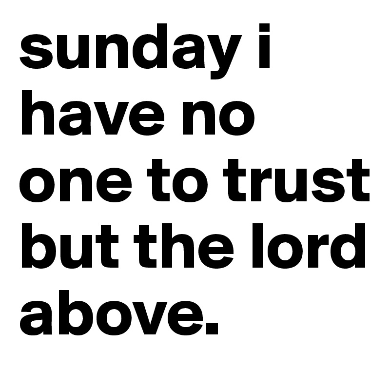 sunday i have no one to trust but the lord above. 
