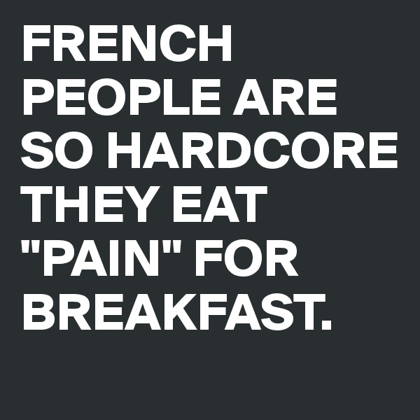 FRENCH PEOPLE ARE SO HARDCORE THEY EAT "PAIN" FOR BREAKFAST.