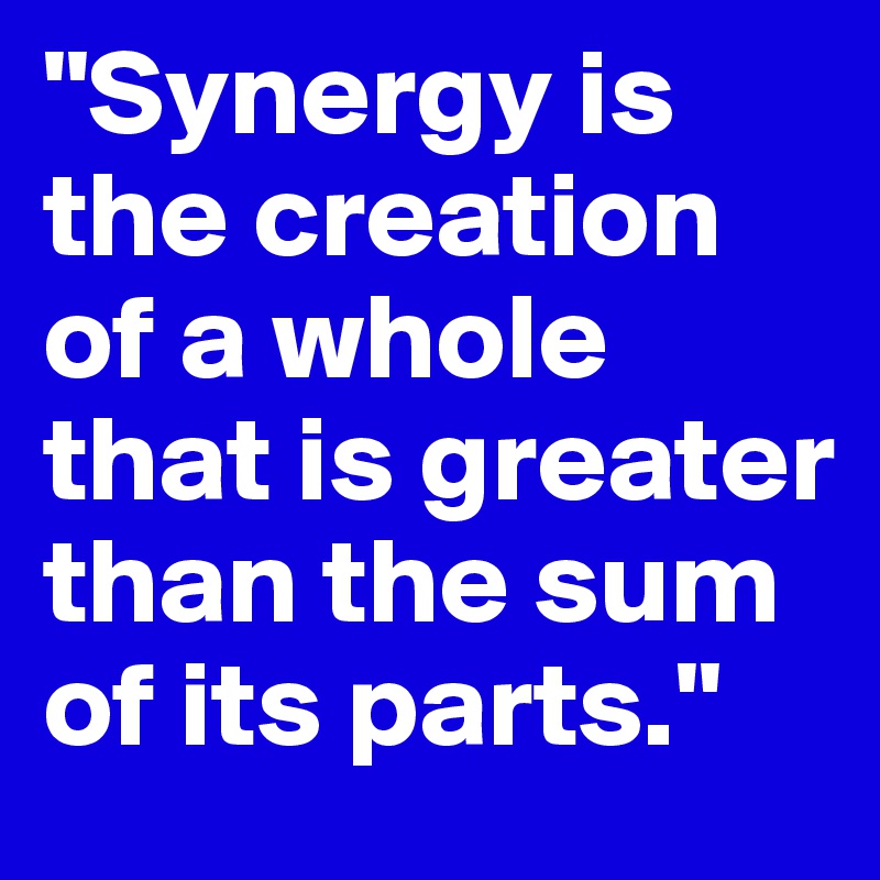 "Synergy is the creation of a whole that is greater than the sum of its parts."