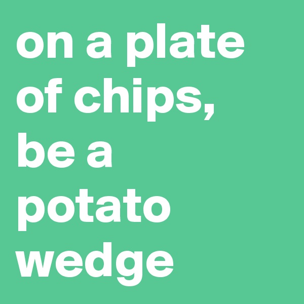 on a plate of chips, be a potato wedge