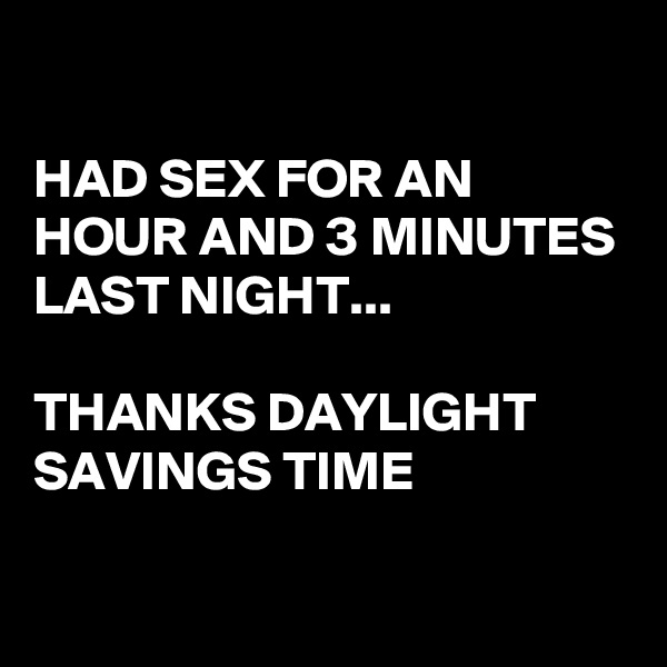 

HAD SEX FOR AN HOUR AND 3 MINUTES LAST NIGHT...

THANKS DAYLIGHT SAVINGS TIME

