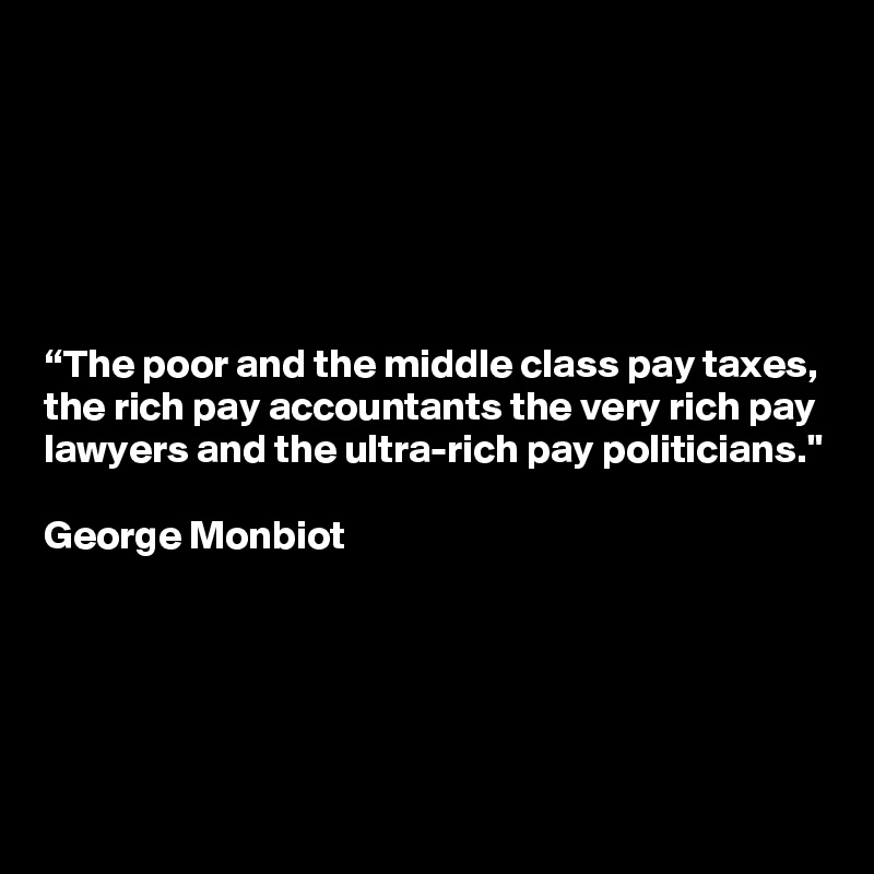 






“The poor and the middle class pay taxes, the rich pay accountants the very rich pay lawyers and the ultra-rich pay politicians."

George Monbiot





