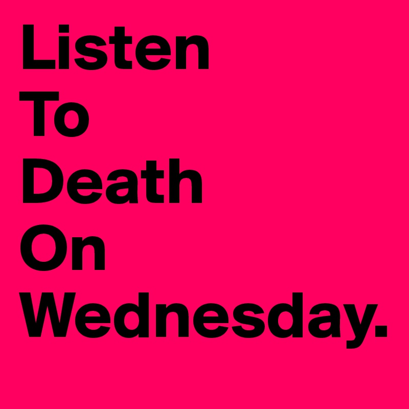 Listen 
To
Death
On
Wednesday.