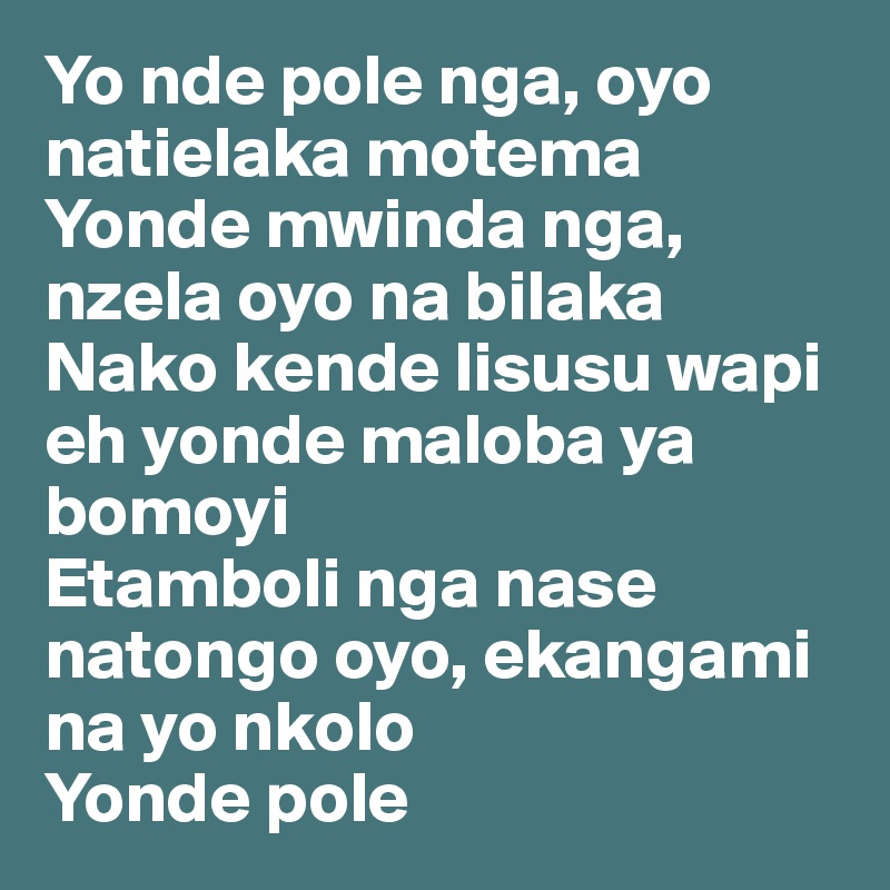 Yo nde pole nga, oyo natielaka motema
Yonde mwinda nga, nzela oyo na bilaka
Nako kende lisusu wapi eh yonde maloba ya bomoyi
Etamboli nga nase natongo oyo, ekangami na yo nkolo
Yonde pole