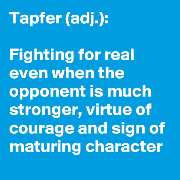Tapfer (adj.):

Fighting for real even when the opponent is much stronger, virtue of courage and sign of maturing character