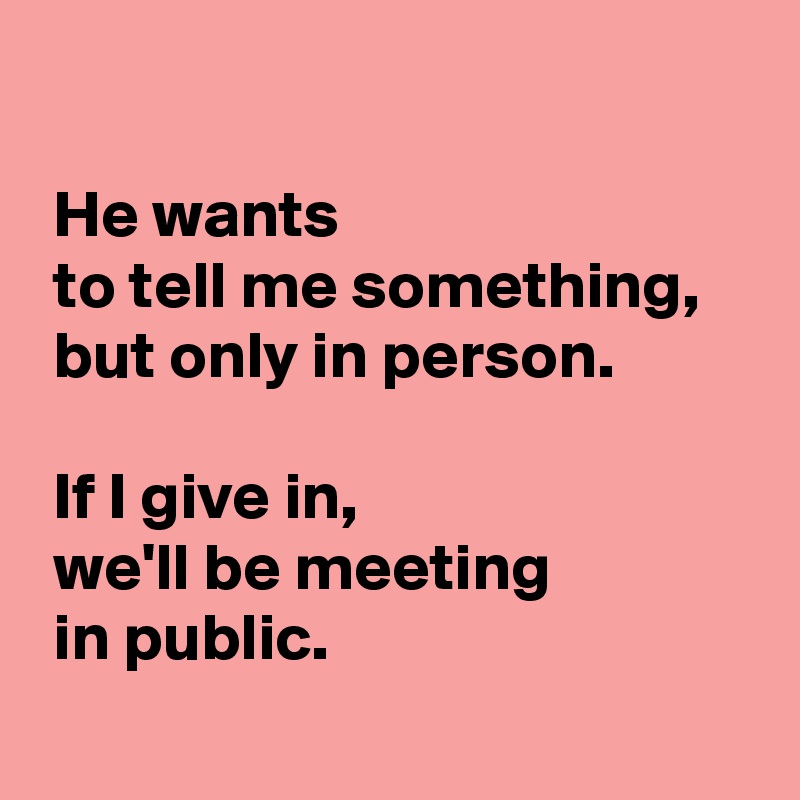 

 He wants 
 to tell me something,
 but only in person.

 If I give in,
 we'll be meeting
 in public.
