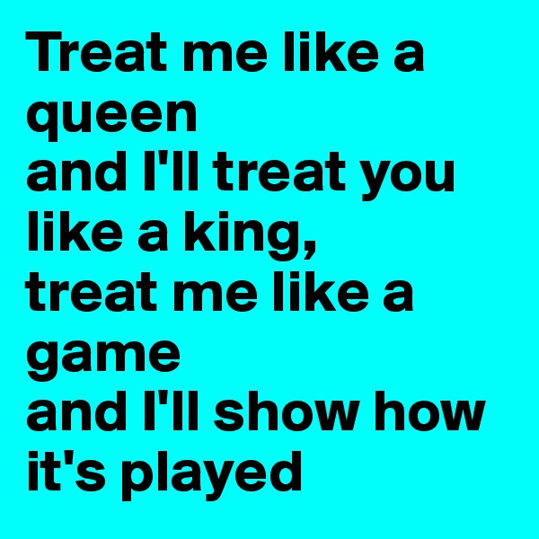 Treat me like a queen 
and I'll treat you like a king, 
treat me like a game 
and I'll show how it's played 