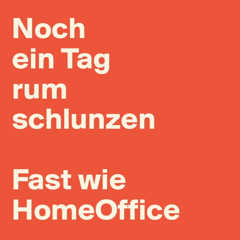 Noch 
ein Tag 
rum
schlunzen

Fast wie HomeOffice