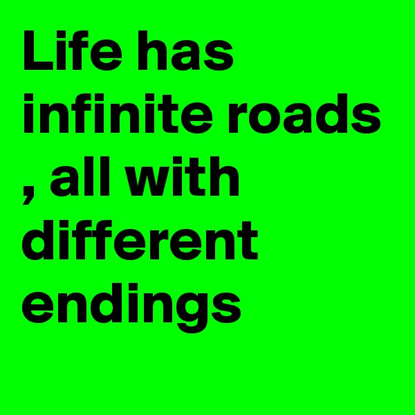 Life has infinite roads , all with different endings