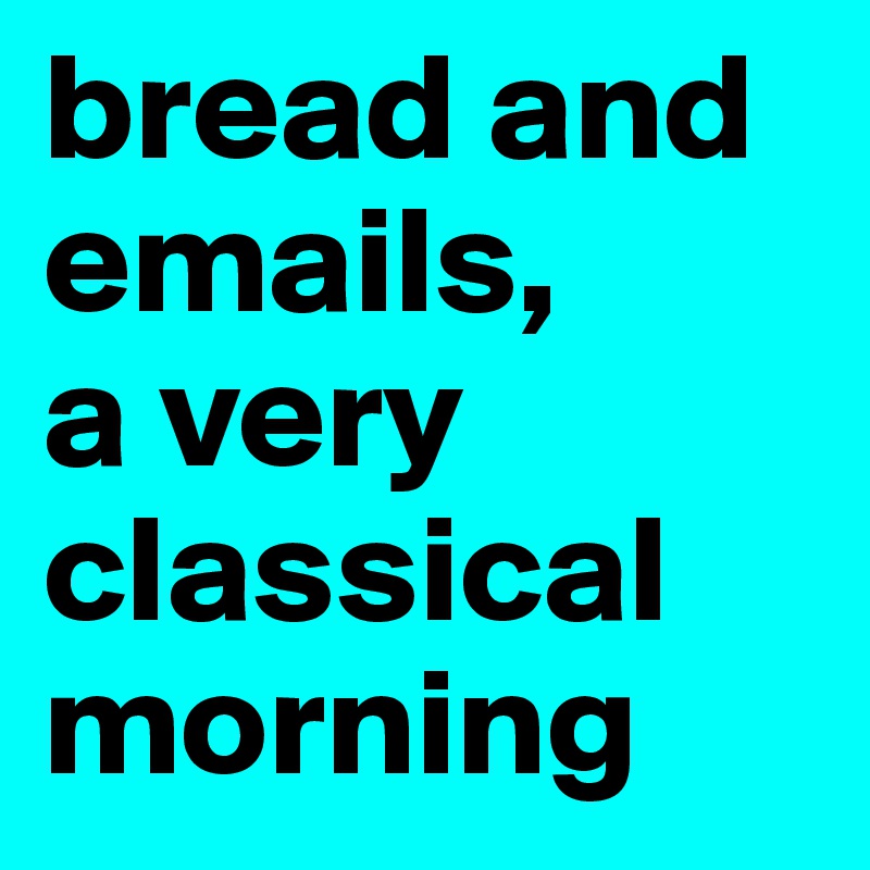 bread and  emails, 
a very classical morning