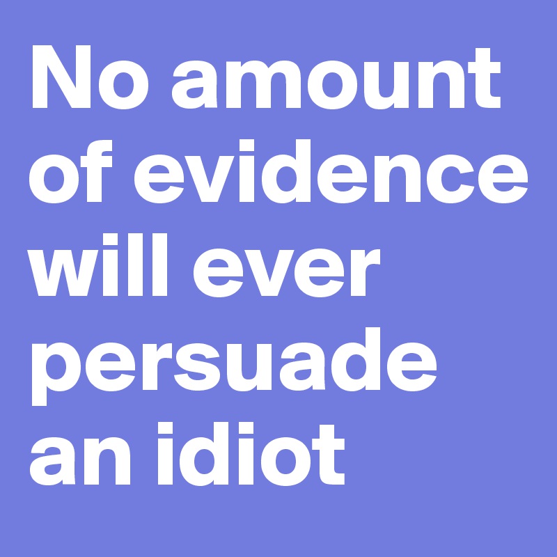 No amount of evidence will ever persuade an idiot 
