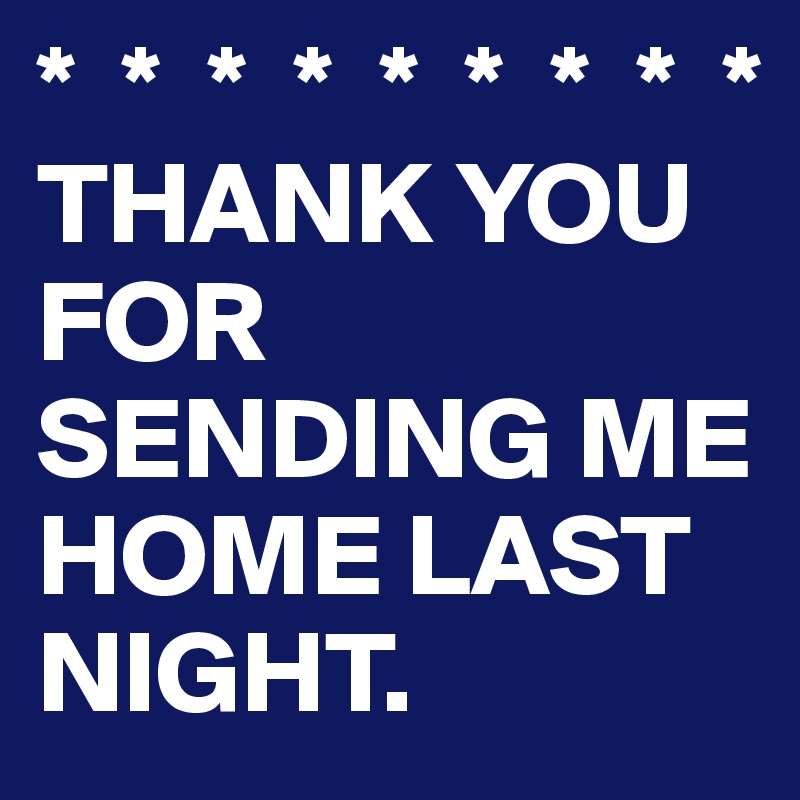 *  *  *  *  *  *  *  *  *
THANK YOU FOR SENDING ME HOME LAST NIGHT.