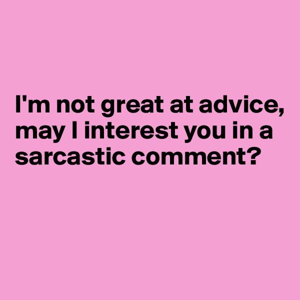 


I'm not great at advice, may I interest you in a sarcastic comment?



 