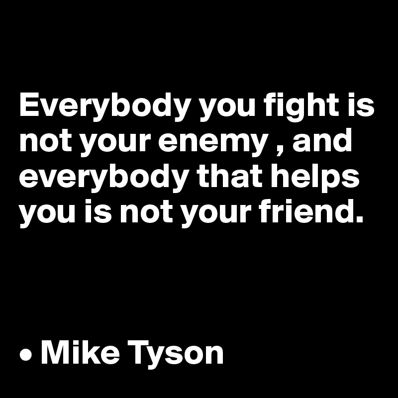 

Everybody you fight is not your enemy , and everybody that helps you is not your friend.



• Mike Tyson