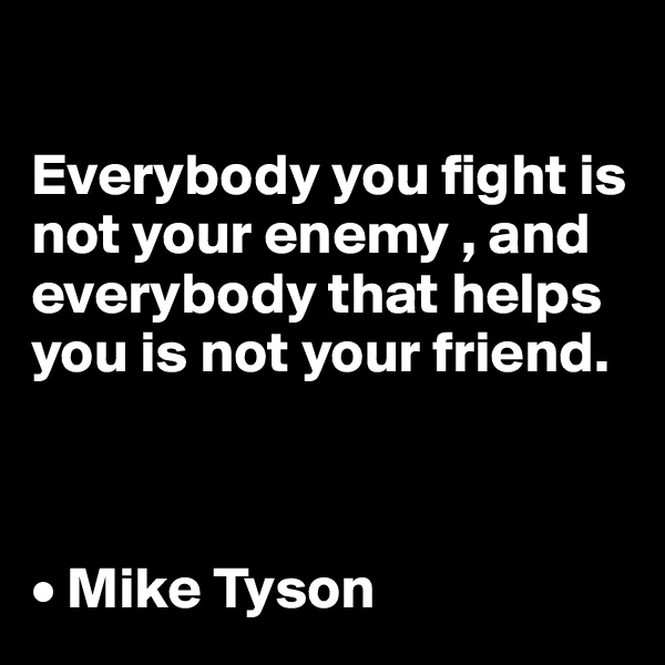 

Everybody you fight is not your enemy , and everybody that helps you is not your friend.



• Mike Tyson