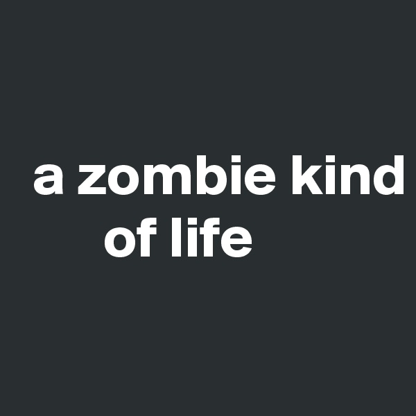 

 a zombie kind
       of life

