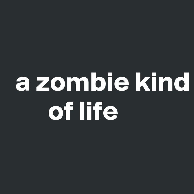 

 a zombie kind
       of life


