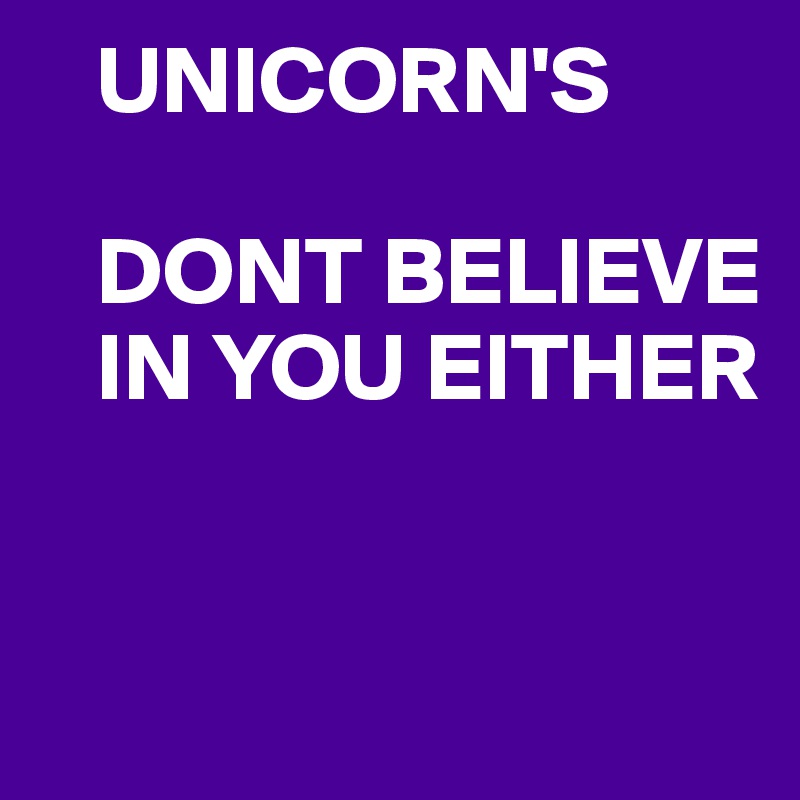    UNICORN'S

   DONT BELIEVE 
   IN YOU EITHER 


