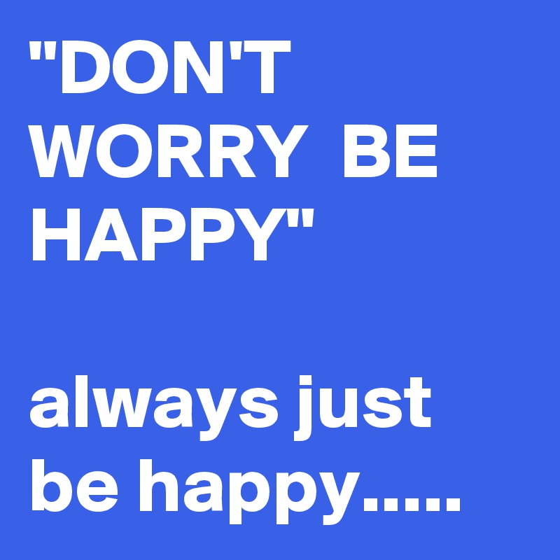 "DON'T WORRY  BE HAPPY"

always just be happy.....