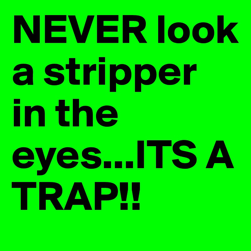 NEVER look a stripper in the eyes...ITS A TRAP!!