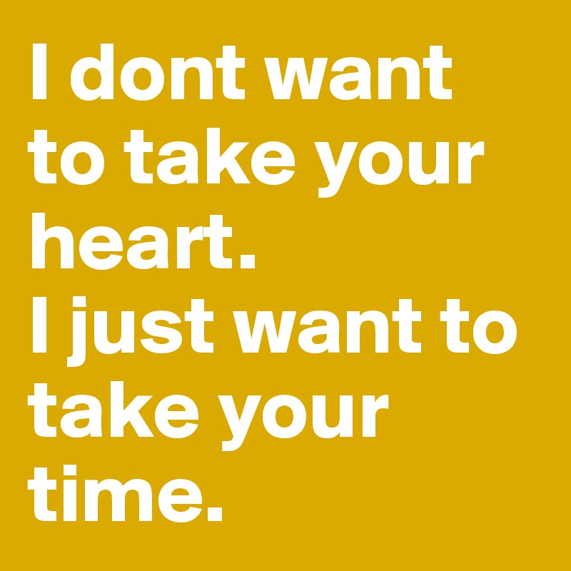 I dont want to take your heart. 
I just want to take your time.