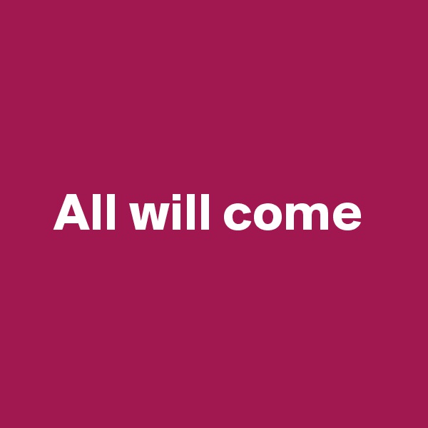 


   All will come


