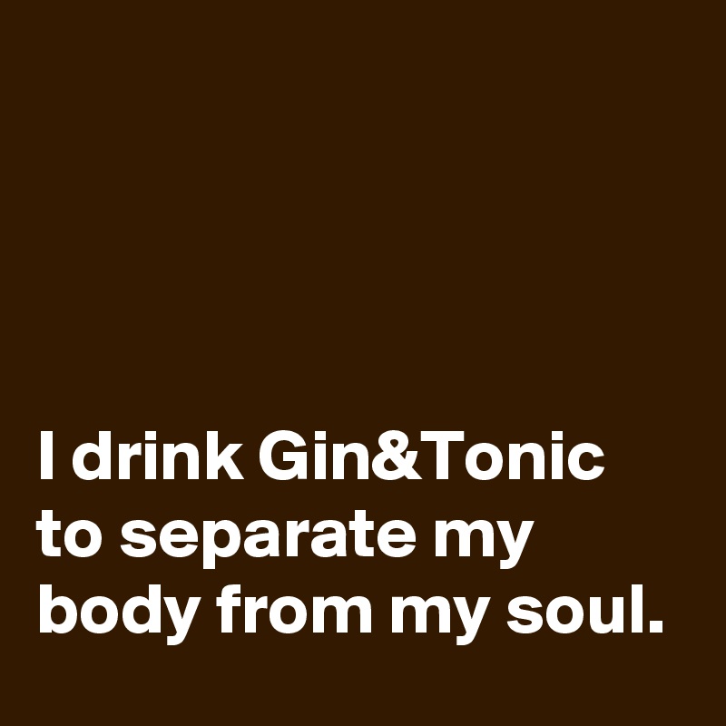 




I drink Gin&Tonic to separate my body from my soul.