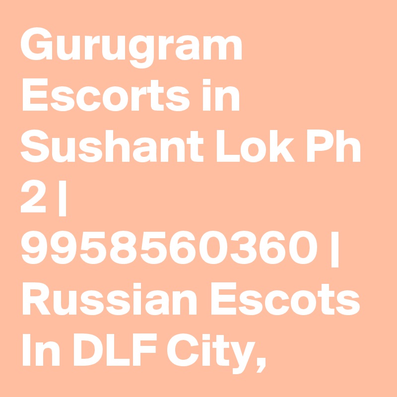 Gurugram Escorts in Sushant Lok Ph 2 | 9958560360 | Russian Escots In DLF City, 